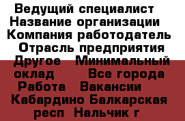 Ведущий специалист › Название организации ­ Компания-работодатель › Отрасль предприятия ­ Другое › Минимальный оклад ­ 1 - Все города Работа » Вакансии   . Кабардино-Балкарская респ.,Нальчик г.